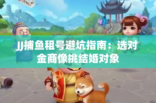 JJ捕鱼租号避坑指南：选对金商像挑结婚对象