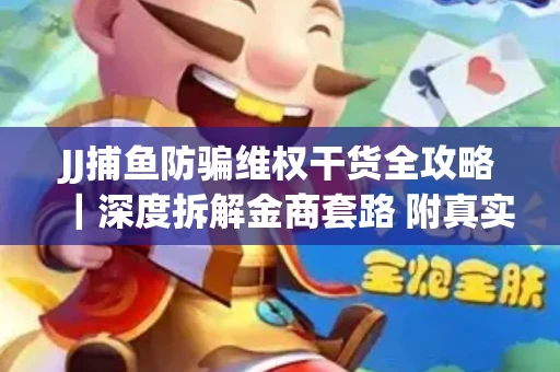 JJ捕鱼防骗维权干货全攻略｜深度拆解金商套路 附真实操作案例