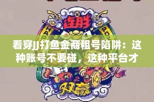 看穿JJ打鱼金商租号陷阱：这种账号不要碰，这种平台才靠谱